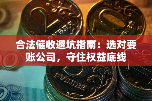 武汉合法催收避坑指南：选对要账公司，守住权益底线