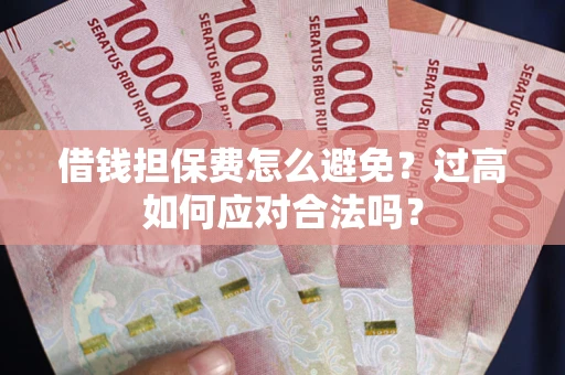 武汉借钱担保费怎么避免？过高如何应对合法吗？