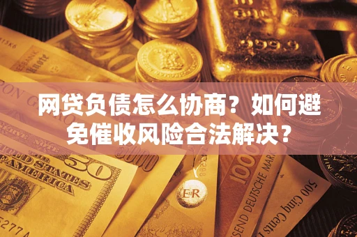 武汉网贷负债怎么协商？如何避免催收风险合法解决？