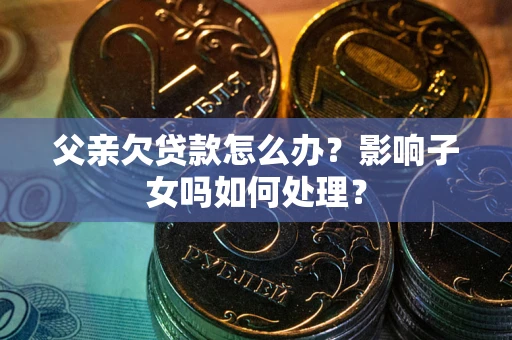 武汉父亲欠贷款怎么办？影响子女吗如何处理？