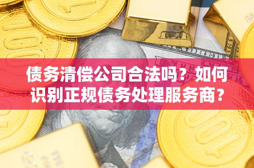 武汉债务清偿公司合法吗？如何识别正规债务处理服务商？
