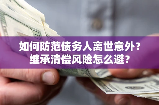 武汉如何防范债务人离世意外？继承清偿风险怎么避？