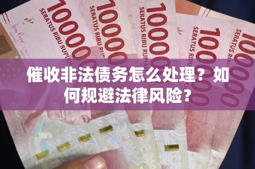 武汉催收非法债务怎么处理？如何规避法律风险？
