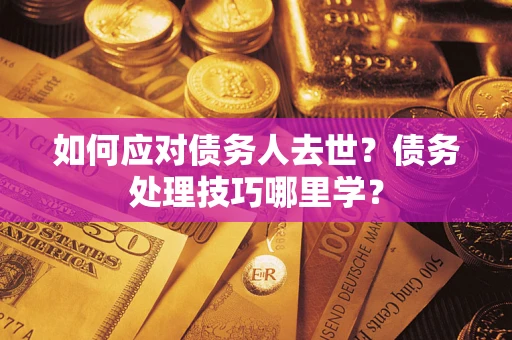武汉如何应对债务人去世？债务处理技巧哪里学？