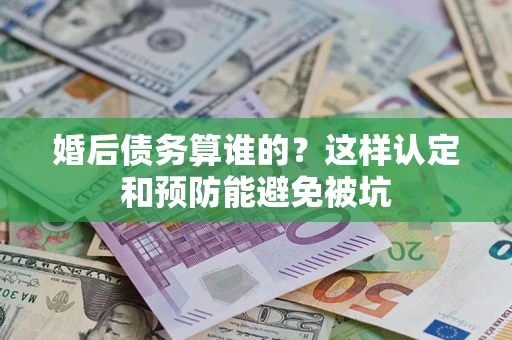 武汉婚后债务算谁的？这样认定和预防能避免被坑