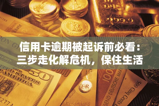武汉信用卡逾期被起诉前必看：三步走化解危机，保住生活尊严