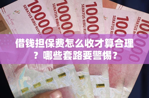 武汉借钱担保费怎么收才算合理？哪些套路要警惕？