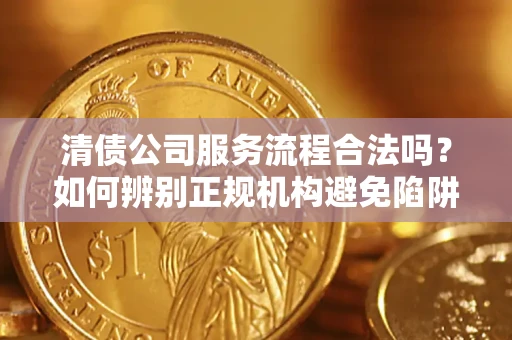武汉清债公司服务流程合法吗？如何辨别正规机构避免陷阱？