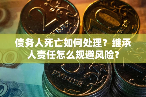 武汉债务人死亡如何处理?继承人责任怎么规避风险? 武汉债务人死亡如何处理?继承人责任怎么规避风险?