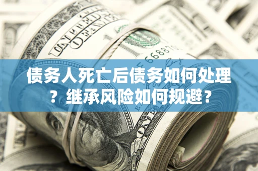 武汉债务人死亡后债务如何处理？继承风险如何规避？