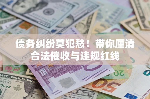 武汉债务纠纷莫犯愁！带你厘清合法催收与违规红线