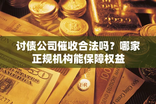 武汉讨债公司催收合法吗？哪家正规机构能保障权益
