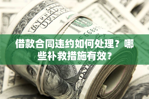 武汉借款合同违约如何处理？哪些补救措施有效？