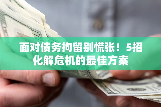 武汉面对债务拘留别慌张！5招化解危机的最佳方案