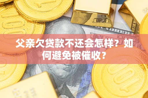 武汉父亲欠贷款不还会怎样？如何避免被催收？