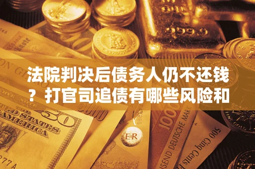 武汉法院判决后债务人仍不还钱？打官司追债有哪些风险和技巧？