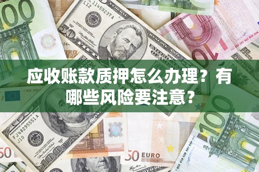 武汉应收账款质押怎么办理？有哪些风险要注意？