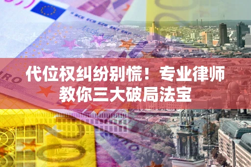 武汉代位权纠纷别慌！专业律师教你三大破局法宝