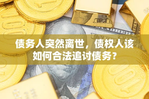 武汉债务人突然离世，债权人该如何合法追讨债务？