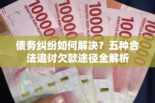 武汉债务纠纷如何解决？五种合法追讨欠款途径全解析