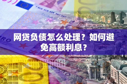 武汉网贷负债怎么处理？如何避免高额利息？