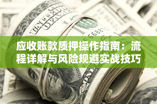 武汉应收账款质押操作指南:流程详解与风险规避实战技巧 武汉应收账款质押操作指南:流程详解与风险规避实战技巧