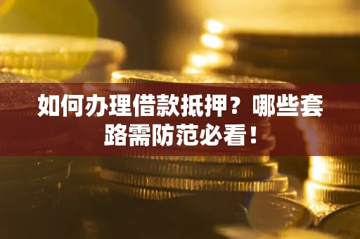 武汉如何办理借款抵押？哪些套路需防范必看！