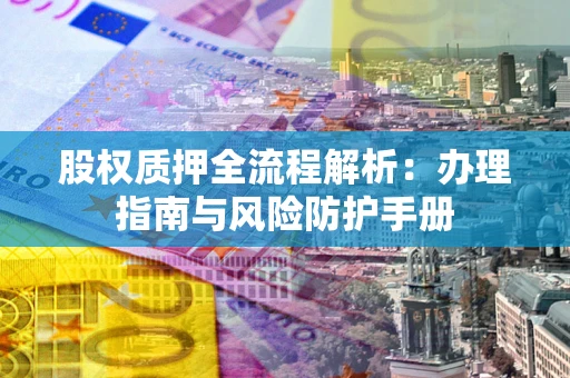 武汉股权质押全流程解析：办理指南与风险防护手册