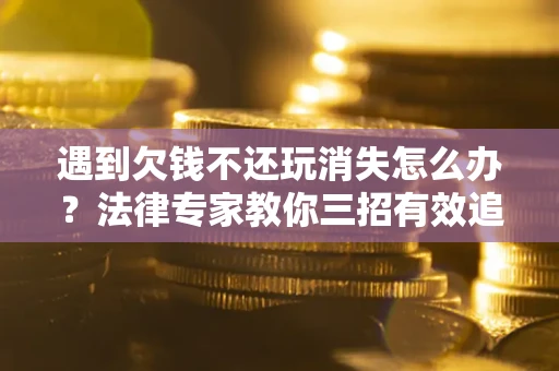 武汉遇到欠钱不还玩消失怎么办？法律专家教你三招有效追债！