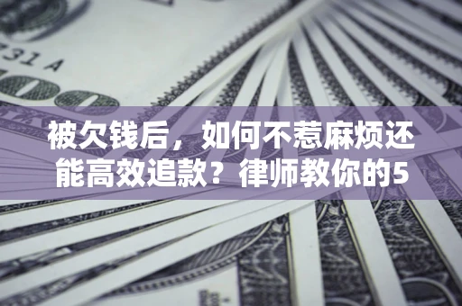 武汉被欠钱后，如何不惹麻烦还能高效追款？律师教你的5步合法讨债法