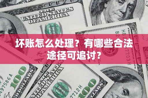 武汉坏账怎么处理？有哪些合法途径可追讨？