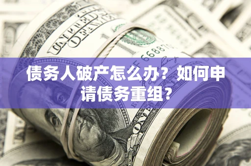 武汉债务人破产怎么办？如何申请债务重组？