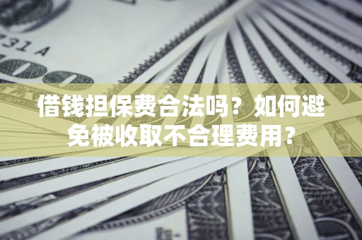 武汉借钱担保费合法吗？如何避免被收取不合理费用？
