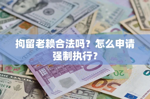 武汉拘留老赖合法吗？怎么申请强制执行？