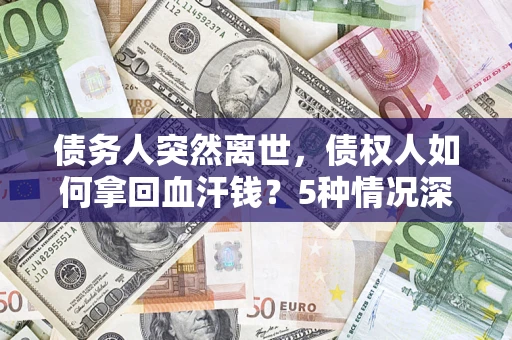 武汉债务人突然离世，债权人如何拿回血汗钱？5种情况深度解析