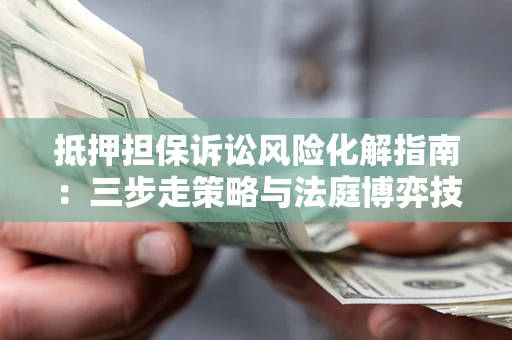 武汉抵押担保诉讼风险化解指南：三步走策略与法庭博弈技巧