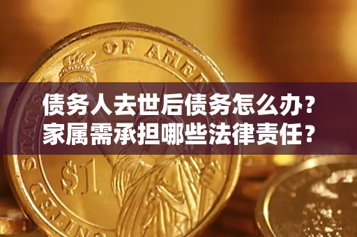 武汉债务人去世后债务怎么办？家属需承担哪些法律责任？