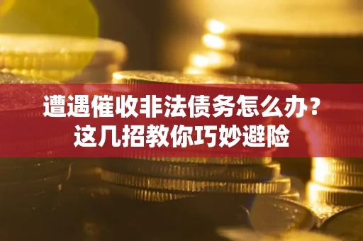 武汉遭遇催收非法债务怎么办？这几招教你巧妙避险