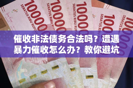 武汉催收非法债务合法吗？遭遇暴力催收怎么办？教你避坑指南！