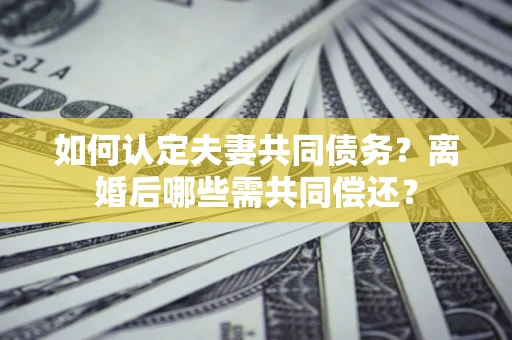 武汉如何认定夫妻共同债务？离婚后哪些需共同偿还？