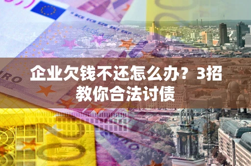 武汉企业欠钱不还怎么办？3招教你合法讨债