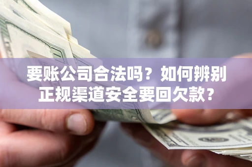 武汉要账公司合法吗？如何辨别正规渠道安全要回欠款？