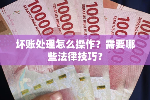 武汉坏账处理怎么操作？需要哪些法律技巧？