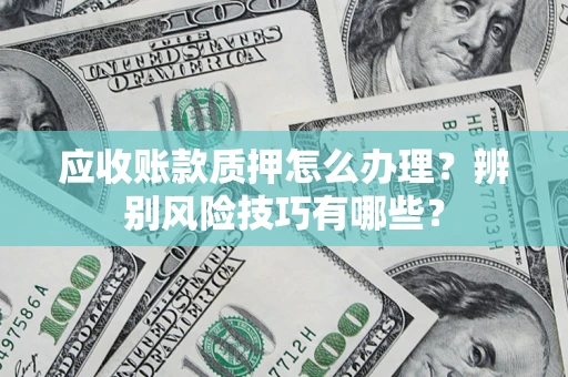 武汉应收账款质押怎么办理？辨别风险技巧有哪些？