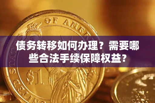 武汉债务转移如何办理？需要哪些合法手续保障权益？