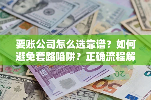 武汉要账公司怎么选靠谱？如何避免套路陷阱？正确流程解析
