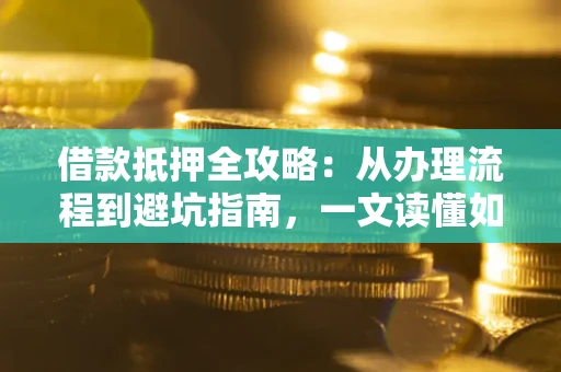武汉借款抵押全攻略：从办理流程到避坑指南，一文读懂如何安全融资