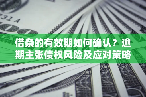 武汉借条的有效期如何确认？逾期主张债权风险及应对策略？