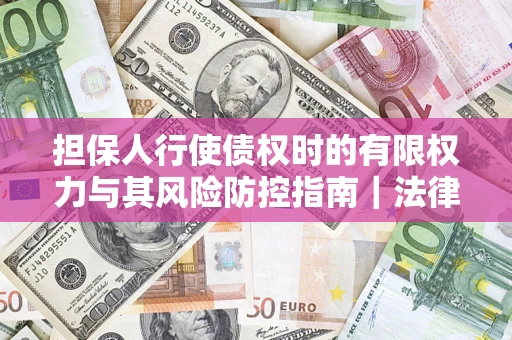 武汉担保人行使债权时的有限权力与其风险防控指南｜法律实务解析