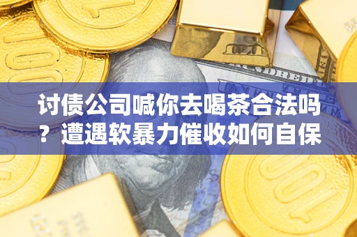 武汉讨债公司喊你去喝茶合法吗？遭遇软暴力催收如何自保？